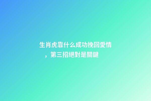 生肖虎靠什么成功挽回愛情，第三招絕對是關鍵